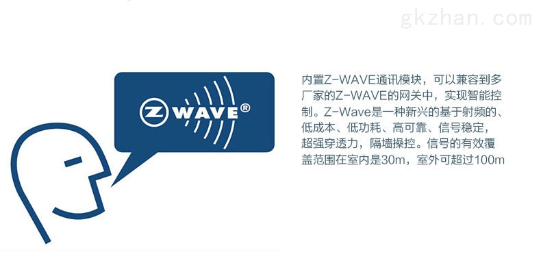 内置Z-WAVE通讯模块，可以兼容到多硬厂家的Z-WAVE的网关中，实现智能控制，Z-WAVE是一种新兴的基于射频的‘低成本、低功耗、高可靠、信号稳定，超强穿透力，卫士操控。信号的有效覆盖范围在室内是30M，室外可超过100M